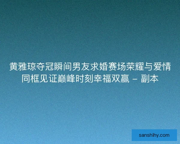 黄雅琼夺冠瞬间男友求婚赛场荣耀与爱情同框见证巅峰时刻幸福双赢 - 副本