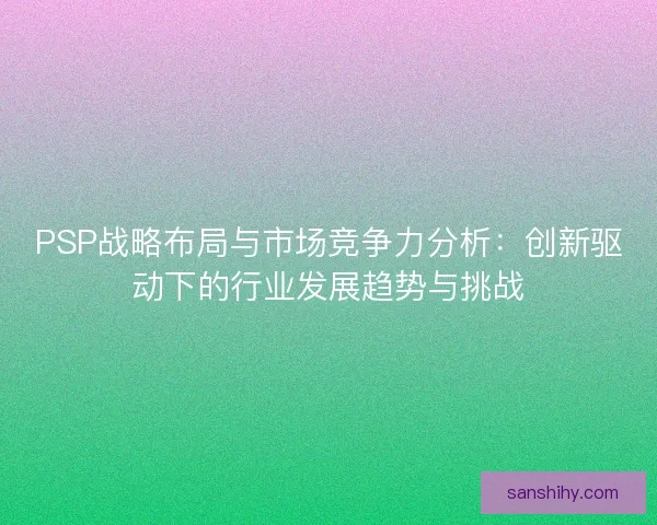 PSP战略布局与市场竞争力分析：创新驱动下的行业发展趋势与挑战