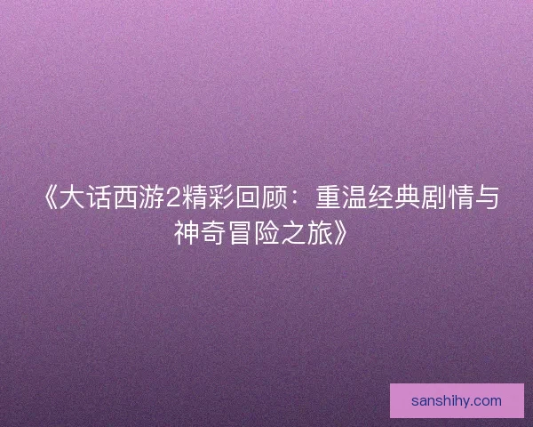《大话西游2精彩回顾：重温经典剧情与神奇冒险之旅》